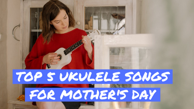 Top 5 Ukulele Songs For Mother's Day